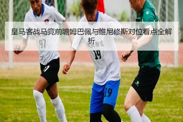 皇马客战马竞前瞻姆巴佩与维尼修斯对位看点全解析