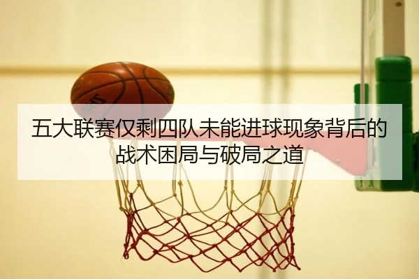 五大联赛仅剩四队未能进球现象背后的战术困局与破局之道