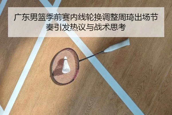 广东男篮季前赛内线轮换调整周琦出场节奏引发热议与战术思考